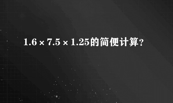 1.6×7.5×1.25的简便计算？