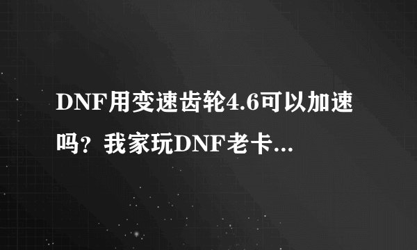 DNF用变速齿轮4.6可以加速吗？我家玩DNF老卡！如果这不能加速还有别的加速器吗？？