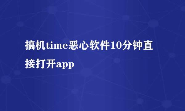 搞机time恶心软件10分钟直接打开app