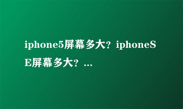 iphone5屏幕多大？iphoneSE屏幕多大？这2个一样大吗？