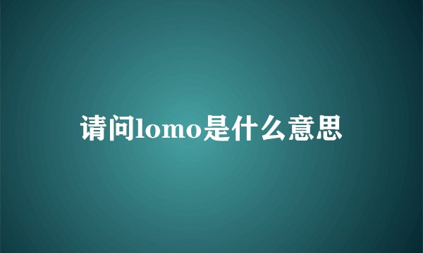 请问lomo是什么意思