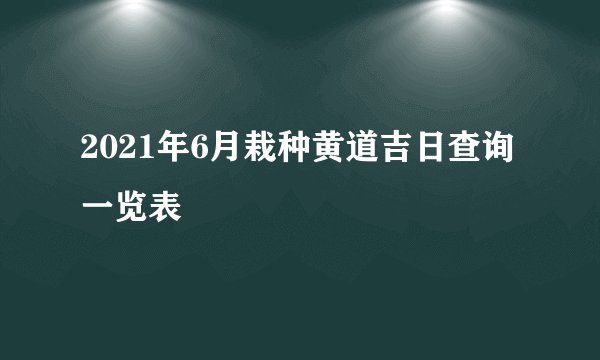 2021年6月栽种黄道吉日查询一览表