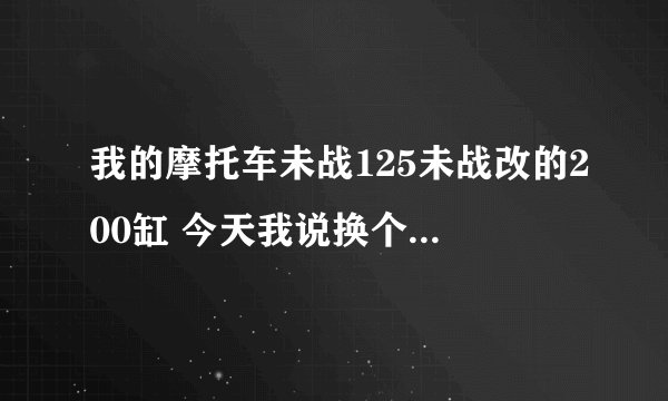 我的摩托车未战125未战改的200缸 今天我说换个皮带吧 换完了感觉起步 没那么劲了 为什么
