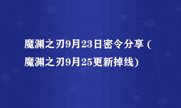 魔渊之刃9月23日密令分享 (魔渊之刃9月25更新掉线)