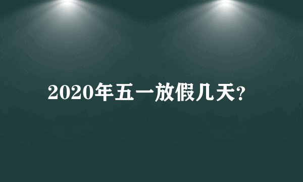 2020年五一放假几天？