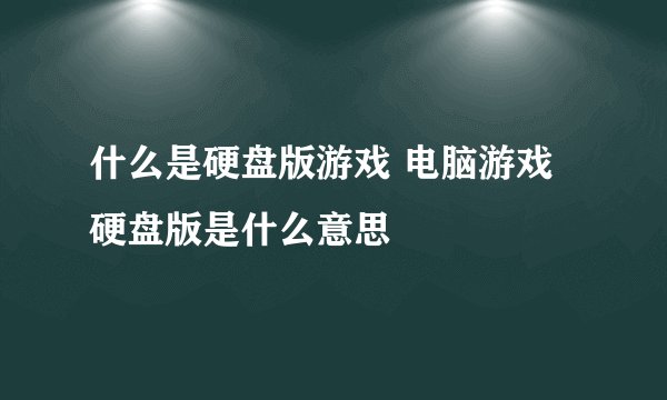 什么是硬盘版游戏 电脑游戏硬盘版是什么意思