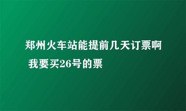 郑州火车站能提前几天订票啊 我要买26号的票