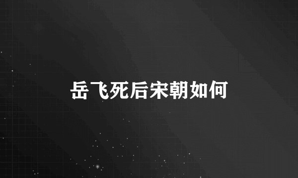 岳飞死后宋朝如何