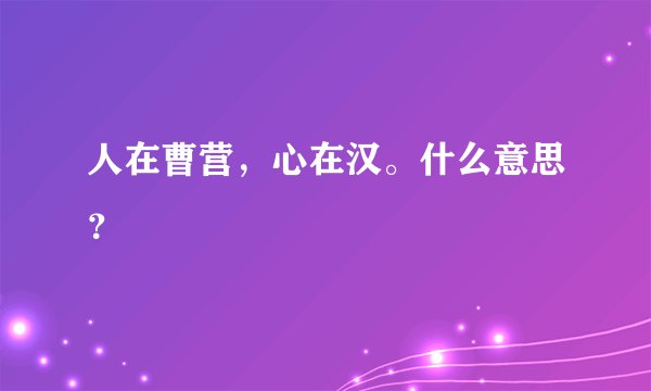 人在曹营，心在汉。什么意思？