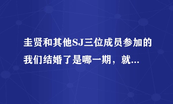 圭贤和其他SJ三位成员参加的我们结婚了是哪一期，就是他们联谊的那次，什么时候播？网上大概什么时候有？