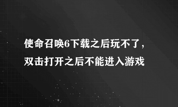 使命召唤6下载之后玩不了，双击打开之后不能进入游戏