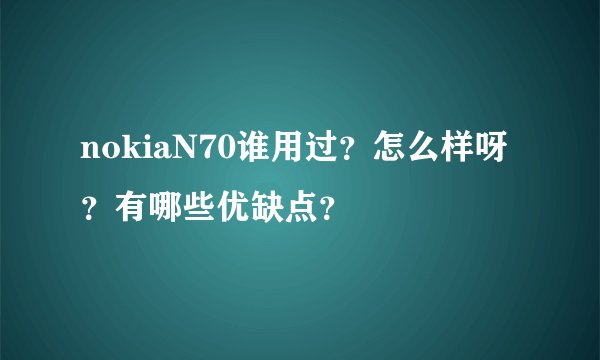 nokiaN70谁用过？怎么样呀？有哪些优缺点？