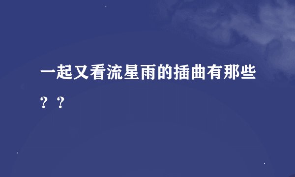 一起又看流星雨的插曲有那些？？