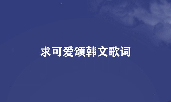 求可爱颂韩文歌词