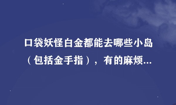 口袋妖怪白金都能去哪些小岛（包括金手指），有的麻烦带上如何去，怎么抓怪，有用的的加分