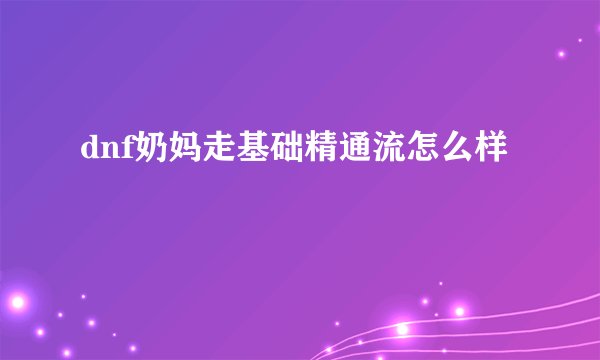 dnf奶妈走基础精通流怎么样
