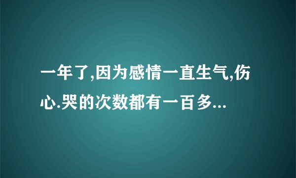 一年了,因为感情一直生气,伤心.哭的次数都有一百多次了.现在胸口会经常痛.有几次躺着一侧身心像是被揪...
