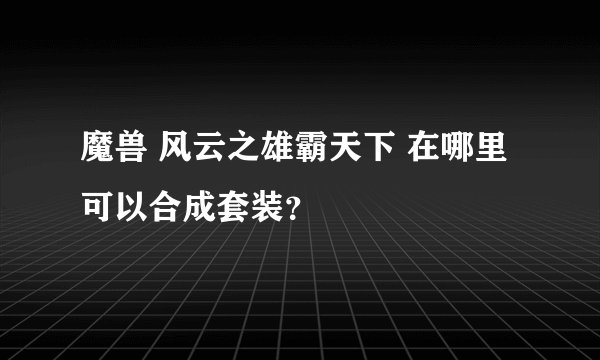 魔兽 风云之雄霸天下 在哪里可以合成套装？