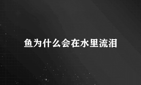 鱼为什么会在水里流泪
