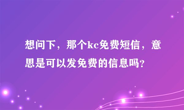 想问下，那个kc免费短信，意思是可以发免费的信息吗？