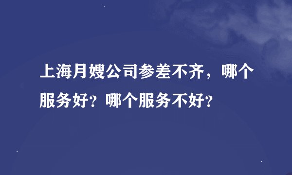 上海月嫂公司参差不齐，哪个服务好？哪个服务不好？