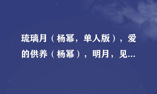 琉璃月（杨幂，单人版），爱的供养（杨幂），明月，见或不见歌词