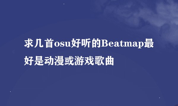 求几首osu好听的Beatmap最好是动漫或游戏歌曲