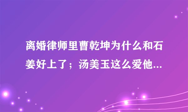 离婚律师里曹乾坤为什么和石姜好上了；汤美玉这么爱他，他又为什么舍不得和石姜断了？(抱歉中间有好多