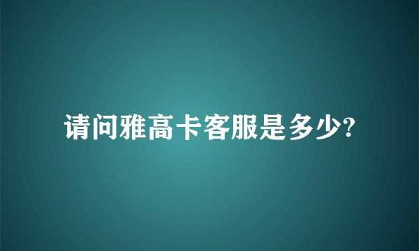 请问雅高卡客服是多少?