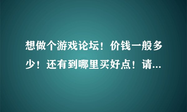 想做个游戏论坛！价钱一般多少！还有到哪里买好点！请不要复制