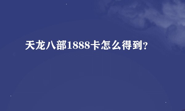 天龙八部1888卡怎么得到？