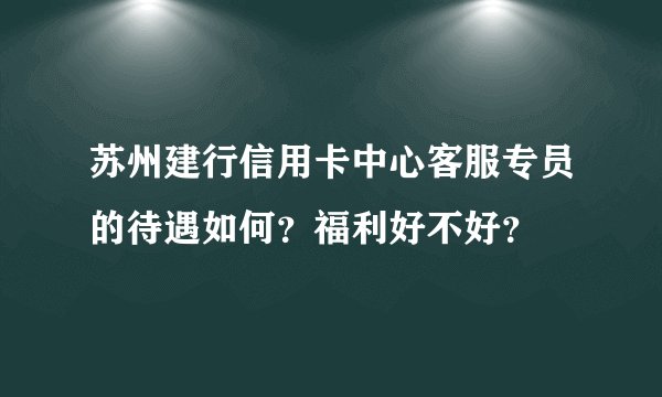 苏州建行信用卡中心客服专员的待遇如何？福利好不好？