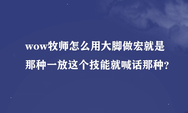 wow牧师怎么用大脚做宏就是那种一放这个技能就喊话那种？