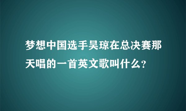 梦想中国选手吴琼在总决赛那天唱的一首英文歌叫什么？