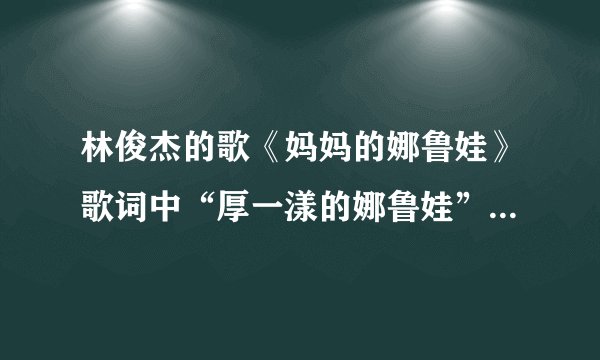 林俊杰的歌《妈妈的娜鲁娃》歌词中“厚一漾的娜鲁娃”是什么意思？