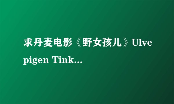 求丹麦电影《野女孩儿》Ulvepigen Tinke 的下载，或在线