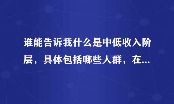 谁能告诉我什么是中低收入阶层，具体包括哪些人群，在哪里有权威资料？谢谢