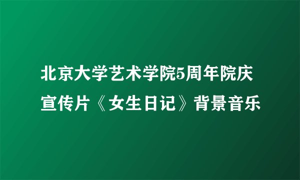 北京大学艺术学院5周年院庆宣传片《女生日记》背景音乐