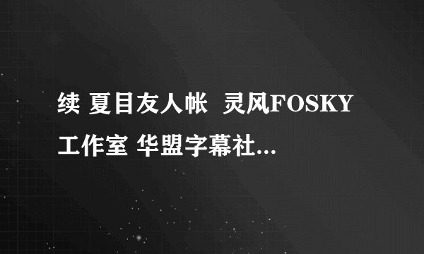 续 夏目友人帐  灵风FOSKY工作室 华盟字幕社 wolf那个字幕组好?