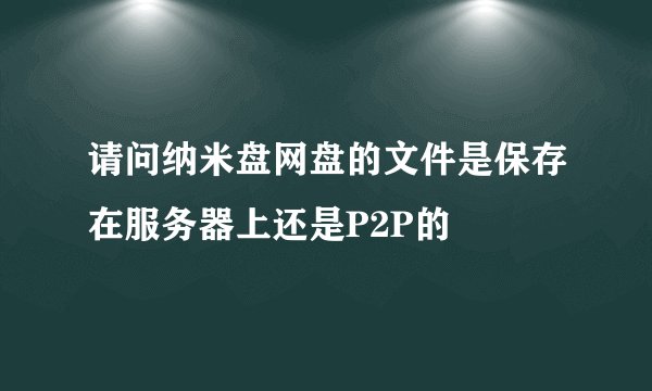 请问纳米盘网盘的文件是保存在服务器上还是P2P的