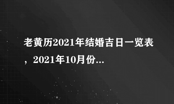 老黄历2021年结婚吉日一览表，2021年10月份结婚黄道吉日哪几天？