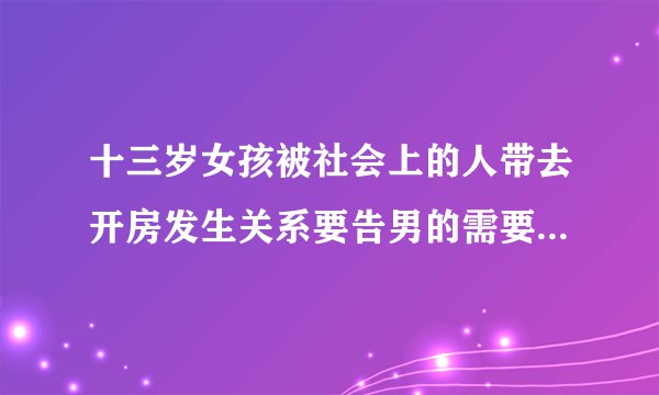 十三岁女孩被社会上的人带去开房发生关系要告男的需要什么证据？