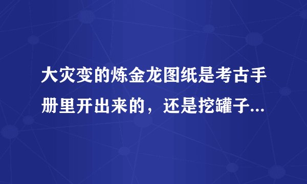大灾变的炼金龙图纸是考古手册里开出来的，还是挖罐子蹦出来的呀？