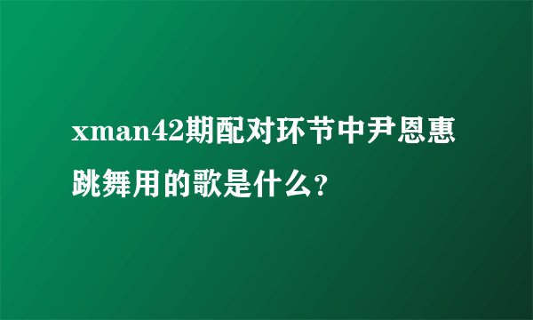 xman42期配对环节中尹恩惠跳舞用的歌是什么？