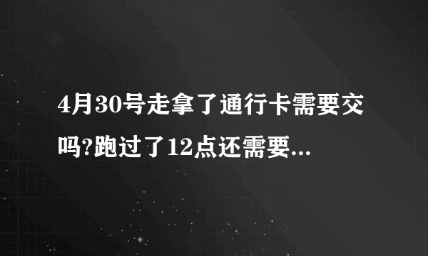 4月30号走拿了通行卡需要交吗?跑过了12点还需要交过路费吗？