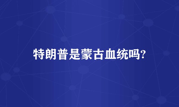 特朗普是蒙古血统吗?