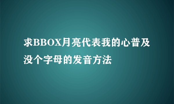 求BBOX月亮代表我的心普及没个字母的发音方法