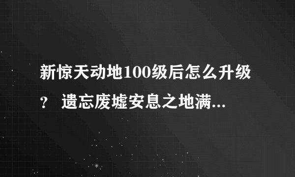 新惊天动地100级后怎么升级？ 遗忘废墟安息之地满地的挂，除了副本没地方去了.现在这个游戏还有可玩性吗