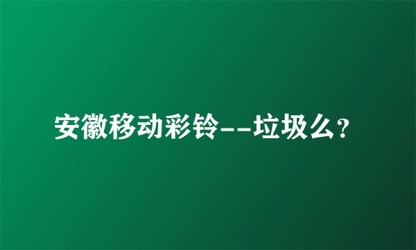 安徽移动彩铃--垃圾么？
