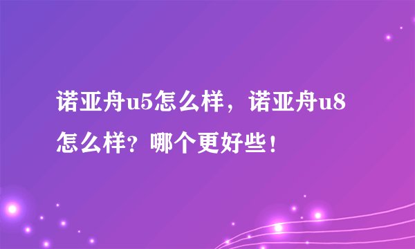 诺亚舟u5怎么样，诺亚舟u8怎么样？哪个更好些！